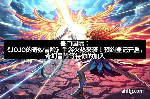 豪门国际：《JOJO的奇妙冒险》手游火热来袭！预约登记开启，奇幻冒险等待你的加入！