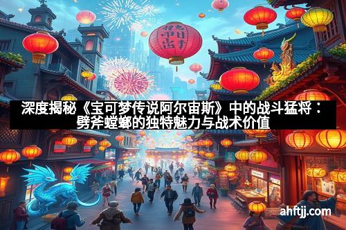深度揭秘《宝可梦传说阿尔宙斯》中的战斗猛将：劈斧螳螂的独特魅力与战术价值